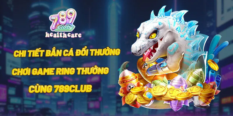 Bắn cá đổi thưởng - Chơi game ring thưởng cùng 789club