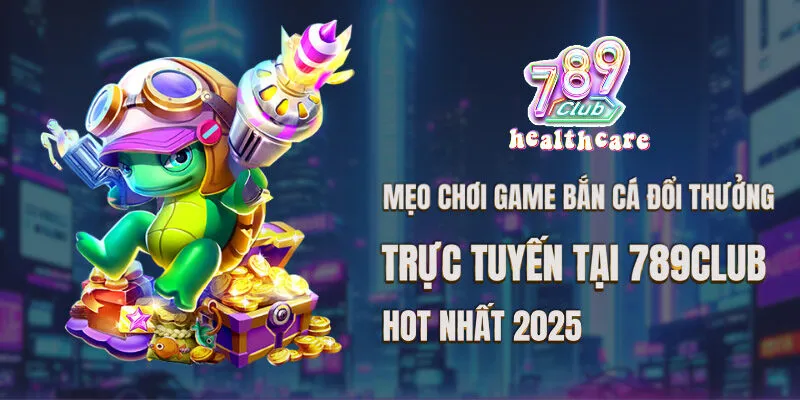 Mẹo Chơi Game Bắn Cá Đổi Thưởng Trực Tuyến Hot Nhất 2025 tại 789Club